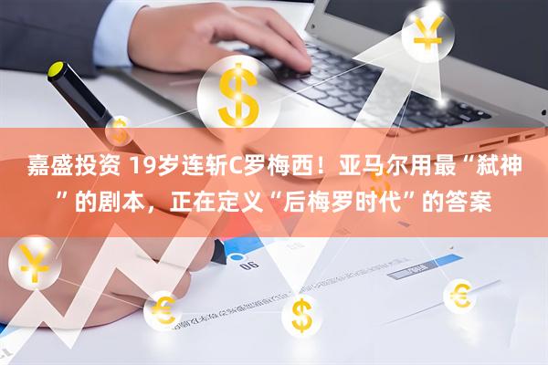 嘉盛投资 19岁连斩C罗梅西！亚马尔用最“弑神”的剧本，正在定义“后梅罗时代”的答案